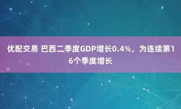 优配交易 巴西二季度GDP增长0.4%，为连续第16个季度增长