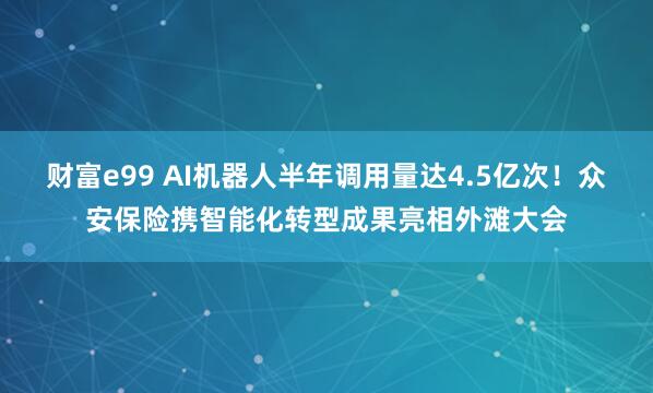 财富e99 AI机器人半年调用量达4.5亿次！众安保险携智能化转型成果亮相外滩大会