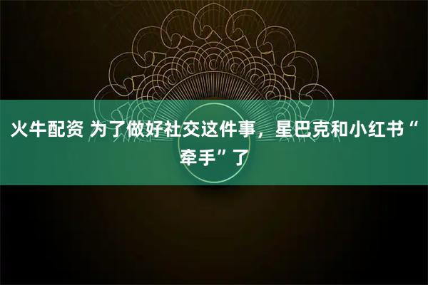 火牛配资 为了做好社交这件事，星巴克和小红书“牵手”了