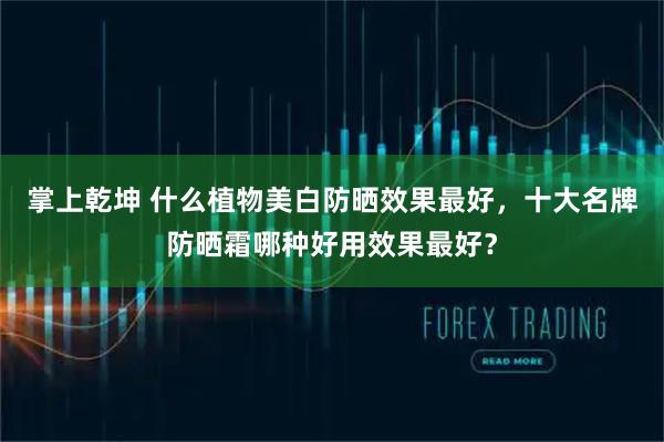掌上乾坤 什么植物美白防晒效果最好，十大名牌防晒霜哪种好用效果最好？