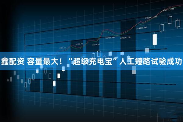 鑫配资 容量最大！“超级充电宝”人工短路试验成功