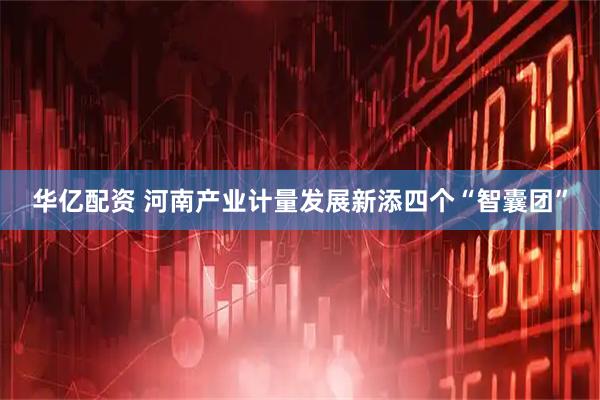 华亿配资 河南产业计量发展新添四个“智囊团”