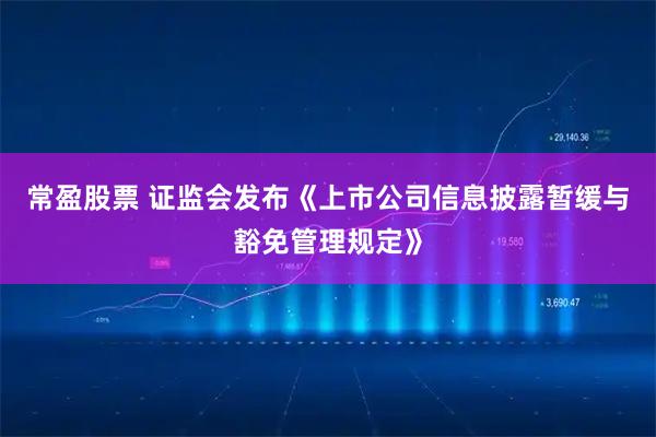 常盈股票 证监会发布《上市公司信息披露暂缓与豁免管理规定》