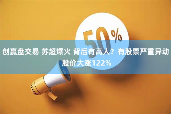 创赢盘交易 苏超爆火 背后有高人？有股票严重异动 股价大涨122%
