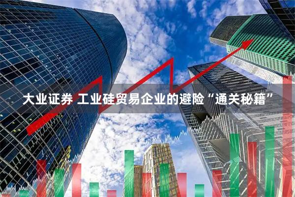 大业证券 工业硅贸易企业的避险“通关秘籍”