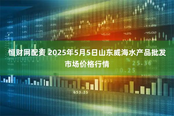 恒财网配资 2025年5月5日山东威海水产品批发市场价格行情