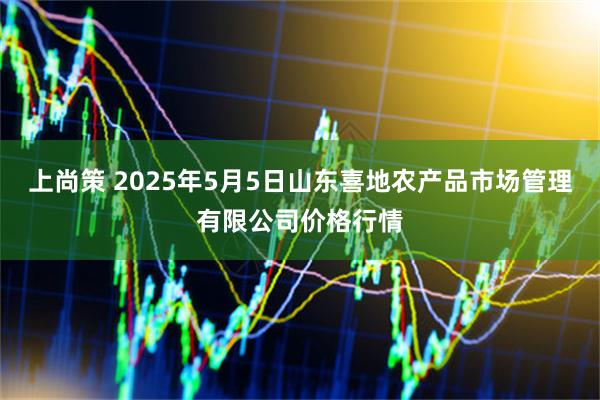 上尚策 2025年5月5日山东喜地农产品市场管理有限公司价格行情