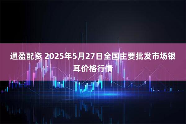 通盈配资 2025年5月27日全国主要批发市场银耳价格行情