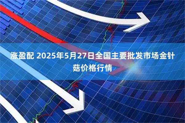 涨盈配 2025年5月27日全国主要批发市场金针菇价格行情