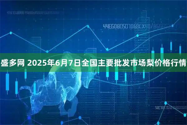 盛多网 2025年6月7日全国主要批发市场梨价格行情