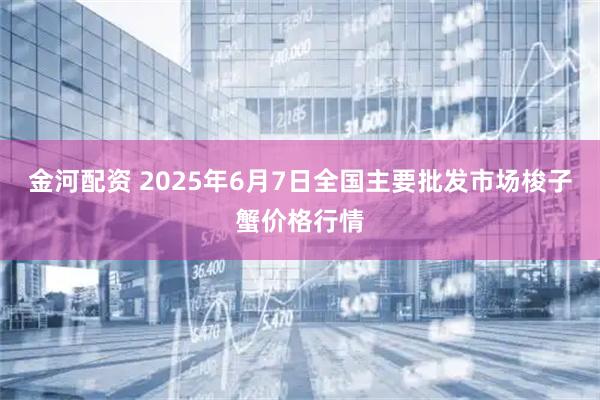 金河配资 2025年6月7日全国主要批发市场梭子蟹价格行情