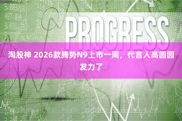 淘股神 2026款腾势N9上市一周，代言人高圆圆发力了