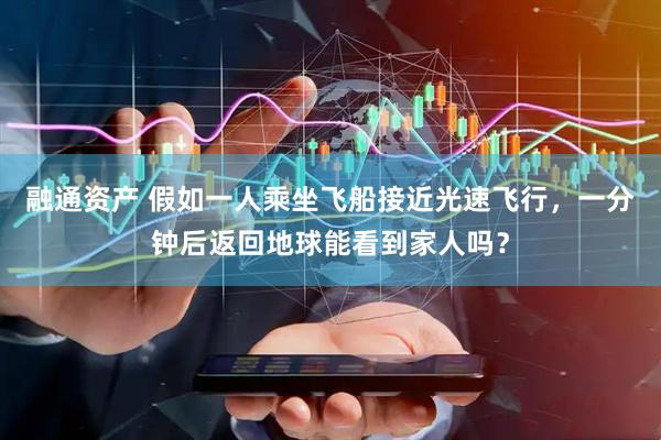 融通资产 假如一人乘坐飞船接近光速飞行，一分钟后返回地球能看到家人吗？