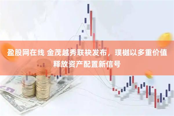 盈股网在线 金茂越秀联袂发布，璞樾以多重价值释放资产配置新信号