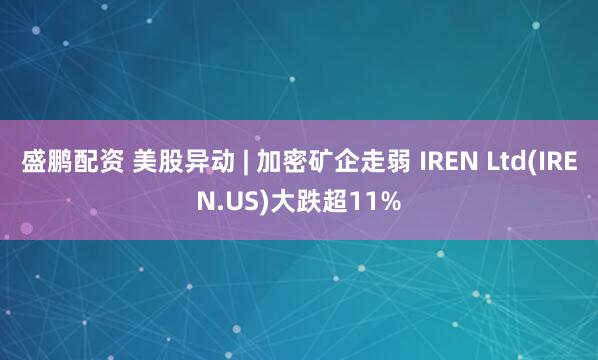 盛鹏配资 美股异动 | 加密矿企走弱 IREN Ltd(IREN.US)大跌超11%