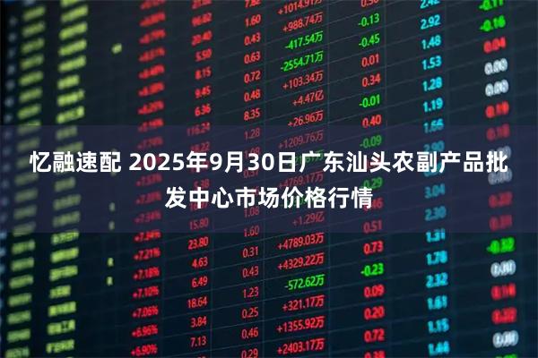 忆融速配 2025年9月30日广东汕头农副产品批发中心市场价格行情