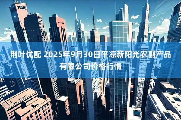 荆叶优配 2025年9月30日平凉新阳光农副产品有限公司价格行情
