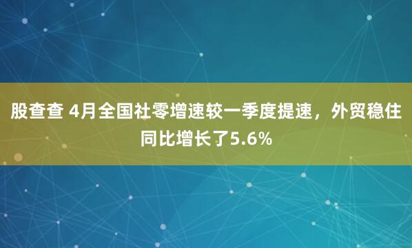 股查查 4月全国社零增速较一季度提速，外贸稳住同比增长了5.6%