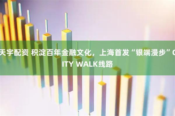 天宇配资 积淀百年金融文化，上海首发“银端漫步”CITY WALK线路