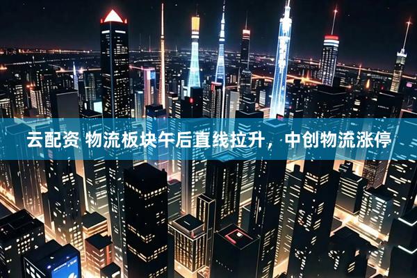 云配资 物流板块午后直线拉升，中创物流涨停