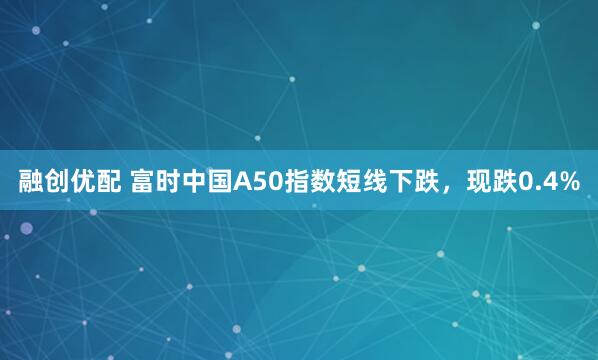 融创优配 富时中国A50指数短线下跌，现跌0.4%