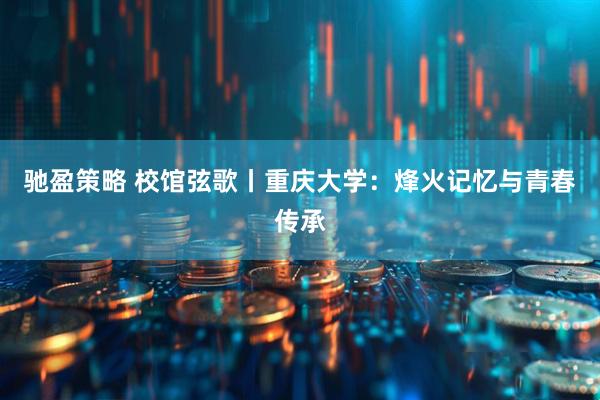 驰盈策略 校馆弦歌丨重庆大学：烽火记忆与青春传承