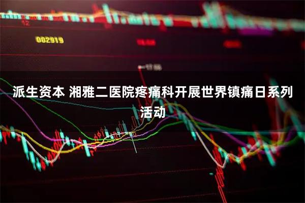 派生资本 湘雅二医院疼痛科开展世界镇痛日系列活动