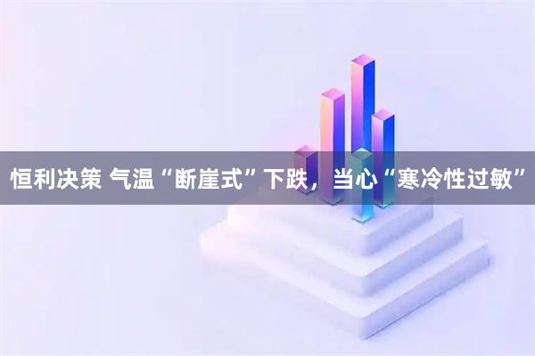 恒利决策 气温“断崖式”下跌，当心“寒冷性过敏”