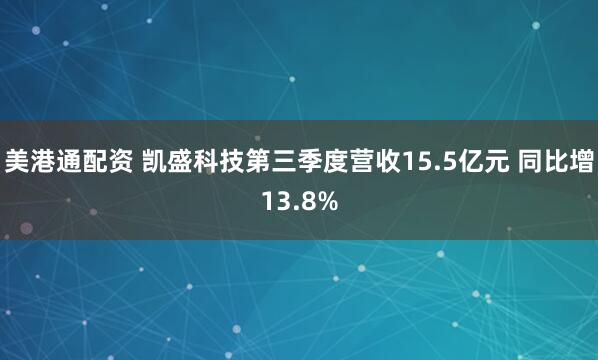 美港通配资 凯盛科技第三季度营收15.5亿元 同比增13.8%
