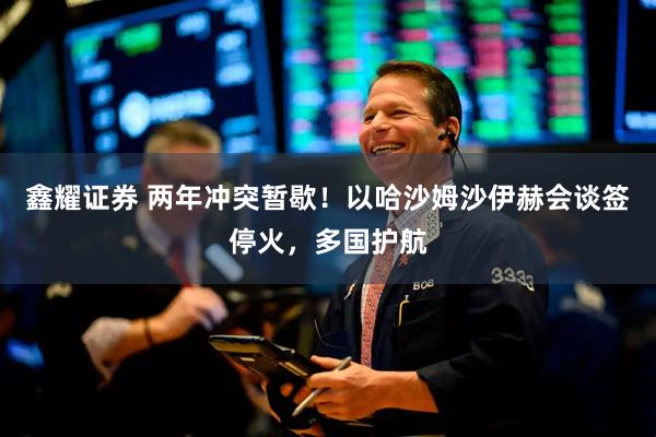 鑫耀证券 两年冲突暂歇！以哈沙姆沙伊赫会谈签停火，多国护航