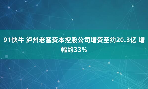 91快牛 泸州老窖资本控股公司增资至约20.3亿 增幅约33%