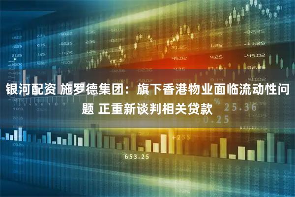 银河配资 施罗德集团：旗下香港物业面临流动性问题 正重新谈判相关贷款