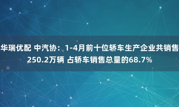 华瑞优配 中汽协：1-4月前十位轿车生产企业共销售250.2万辆 占轿车销售总量的68.7%