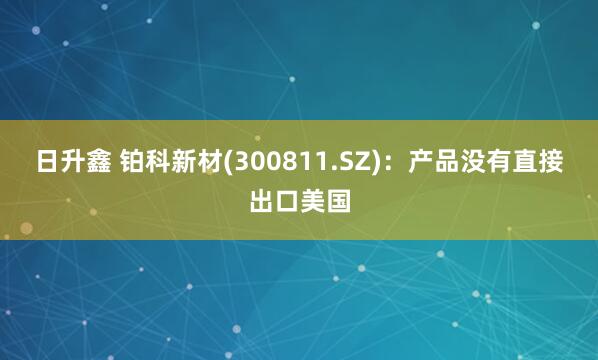 日升鑫 铂科新材(300811.SZ)：产品没有直接出口美国