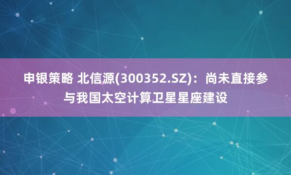 申银策略 北信源(300352.SZ)：尚未直接参与我国太空计算卫星星座建设