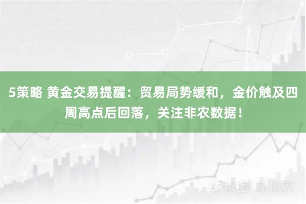 5策略 黄金交易提醒：贸易局势缓和，金价触及四周高点后回落，关注非农数据！