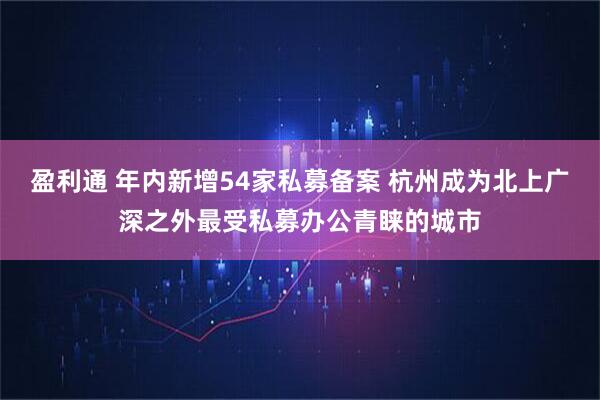 盈利通 年内新增54家私募备案 杭州成为北上广深之外最受私募办公青睐的城市
