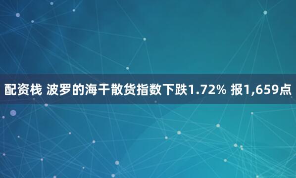 配资栈 波罗的海干散货指数下跌1.72% 报1,659点