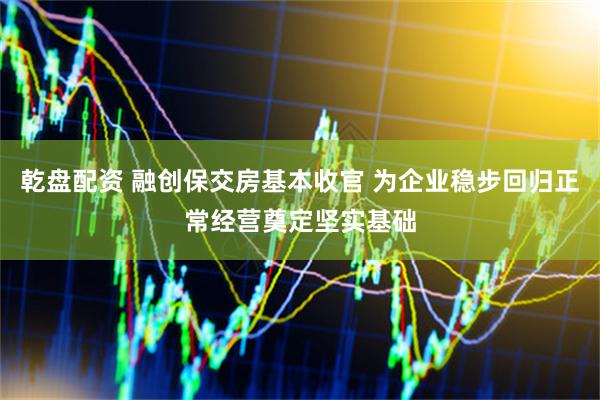乾盘配资 融创保交房基本收官 为企业稳步回归正常经营奠定坚实基础