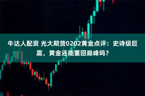 牛达人配资 光大期货0202黄金点评：史诗级巨震，黄金还能重回巅峰吗？