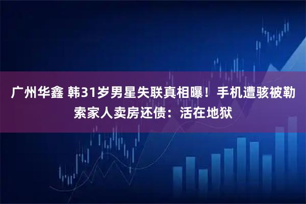 广州华鑫 韩31岁男星失联真相曝！手机遭骇被勒索　家人卖房还债：活在地狱