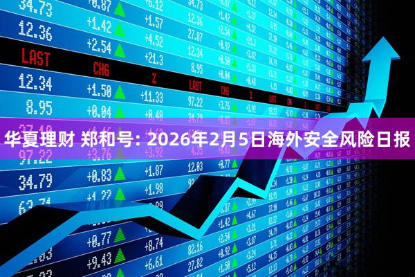 华夏理财 郑和号: 2026年2月5日海外安全风险日报