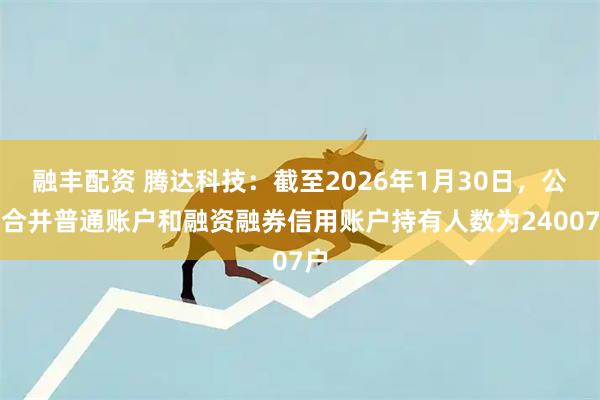 融丰配资 腾达科技：截至2026年1月30日，公司合并普通账户和融资融券信用账户持有人数为24007户