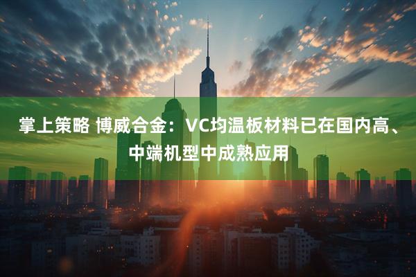 掌上策略 博威合金：VC均温板材料已在国内高、中端机型中成熟应用