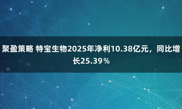 聚盈策略 特宝生物2025年净利10.38亿元，同比增长25.39％