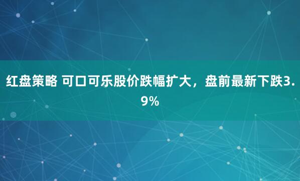 红盘策略 可口可乐股价跌幅扩大，盘前最新下跌3.9%
