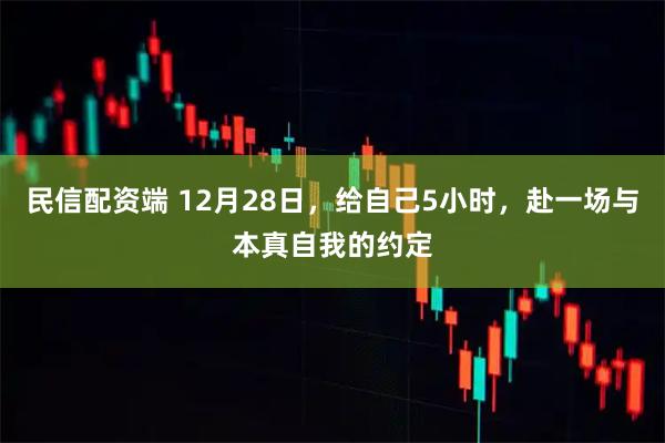民信配资端 12月28日，给自己5小时，赴一场与本真自我的约定