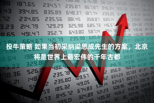 投牛策略 如果当初采纳梁思成先生的方案，北京将是世界上最宏伟的千年古都