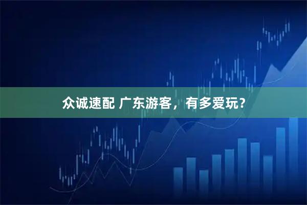 众诚速配 广东游客，有多爱玩？
