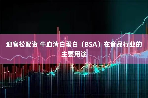 迎客松配资 牛血清白蛋白（BSA）在食品行业的主要用途